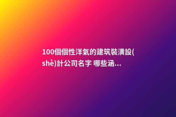 100個個性洋氣的建筑裝潢設(shè)計公司名字 哪些涵義適宜
